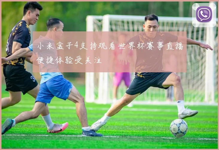 小米盒子4支持观看世界杯赛事直播便捷体验受关注