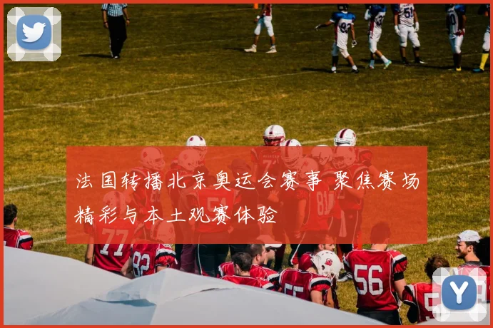 法国转播北京奥运会赛事 聚焦赛场精彩与本土观赛体验