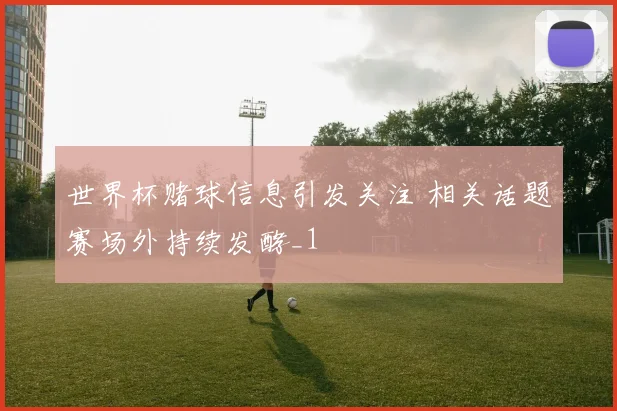 世界杯赌球信息引发关注 相关话题赛场外持续发酵_1