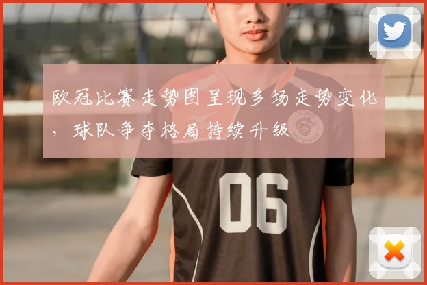 欧冠比赛走势图呈现多场走势变化,球队争夺格局持续升级