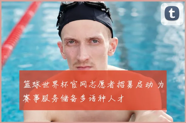 篮球世界杯官网志愿者招募启动 为赛事服务储备多语种人才