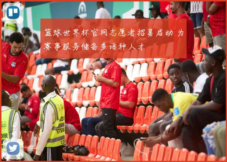 篮球世界杯官网志愿者招募启动 为赛事服务储备多语种人才